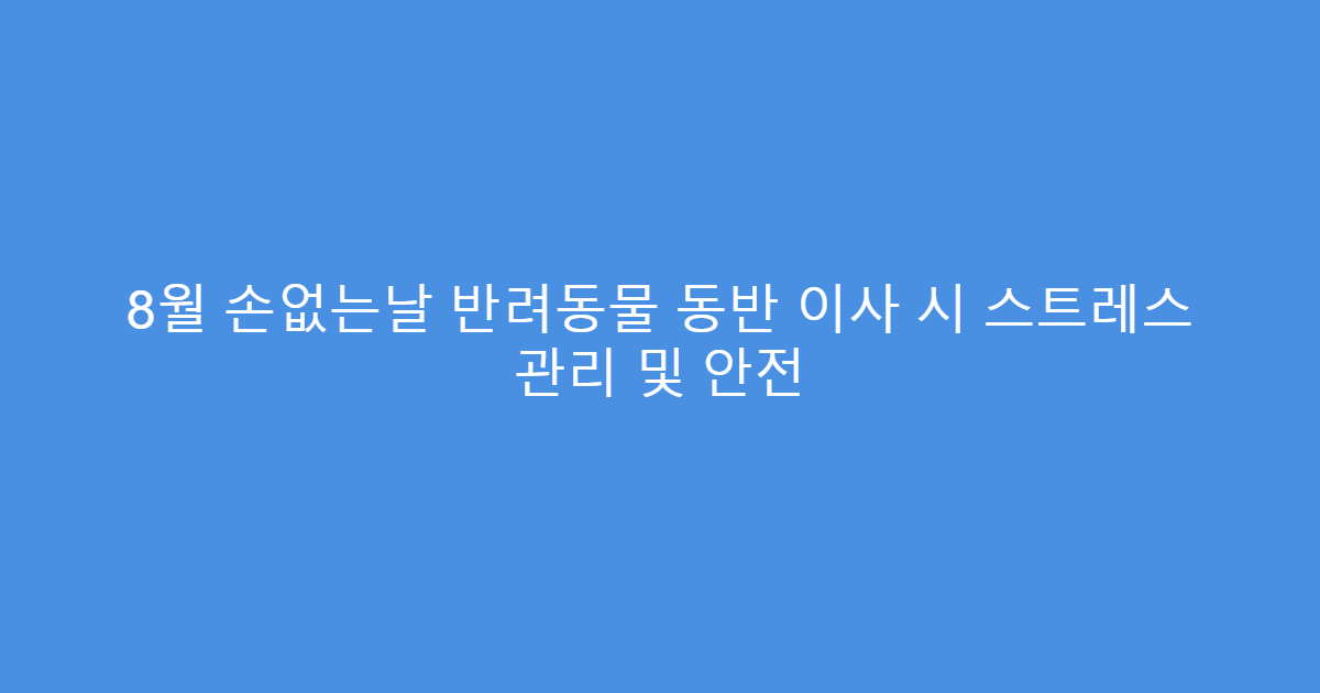 8월 손없는날 반려동물 동반 이사 시 스트레스 관리 및 안전