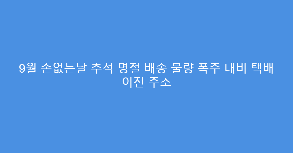 9월 손없는날 추석 명절 배송 물량 폭주 대비 택배 이전 주소