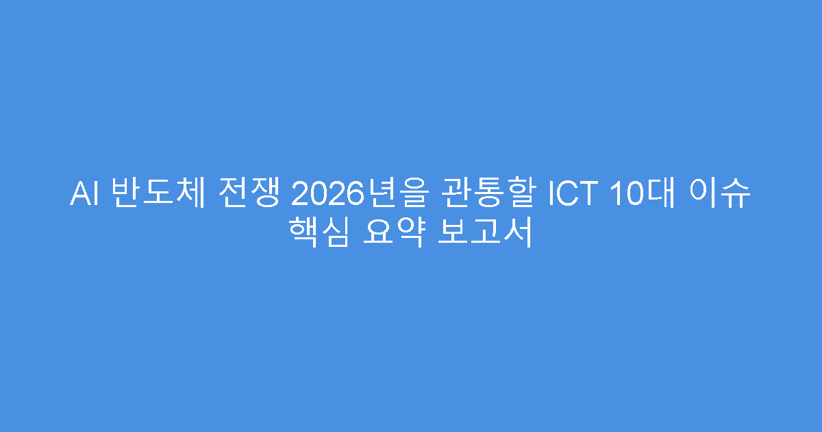 AI 반도체 전쟁 2026년을 관통할 ICT 10대 이슈 핵심 요약 보고서