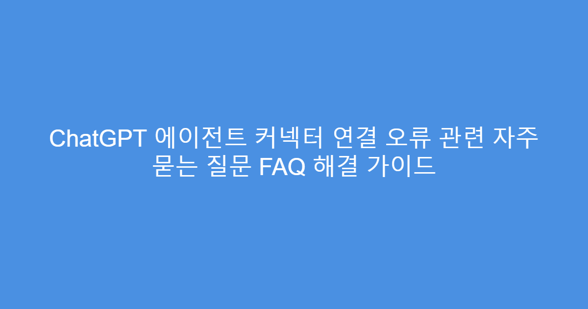 ChatGPT 에이전트 커넥터 연결 오류 관련 자주 묻는 질문 FAQ 해결 가이드