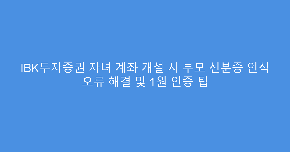 IBK투자증권 자녀 계좌 개설 시 부모 신분증 인식 오류 해결 및 1원 인증 팁