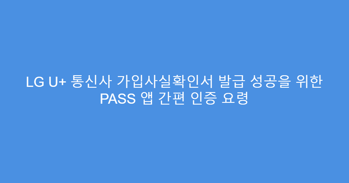 LG U+ 통신사 가입사실확인서 발급 성공을 위한 PASS 앱 간편 인증 요령