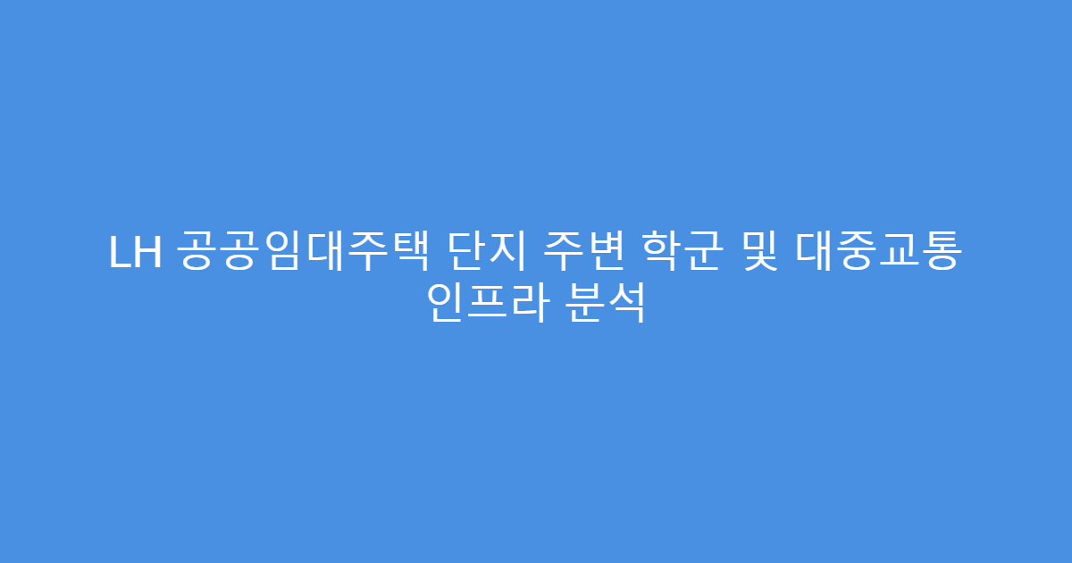LH 공공임대주택 단지 주변 학군 및 대중교통 인프라 분석