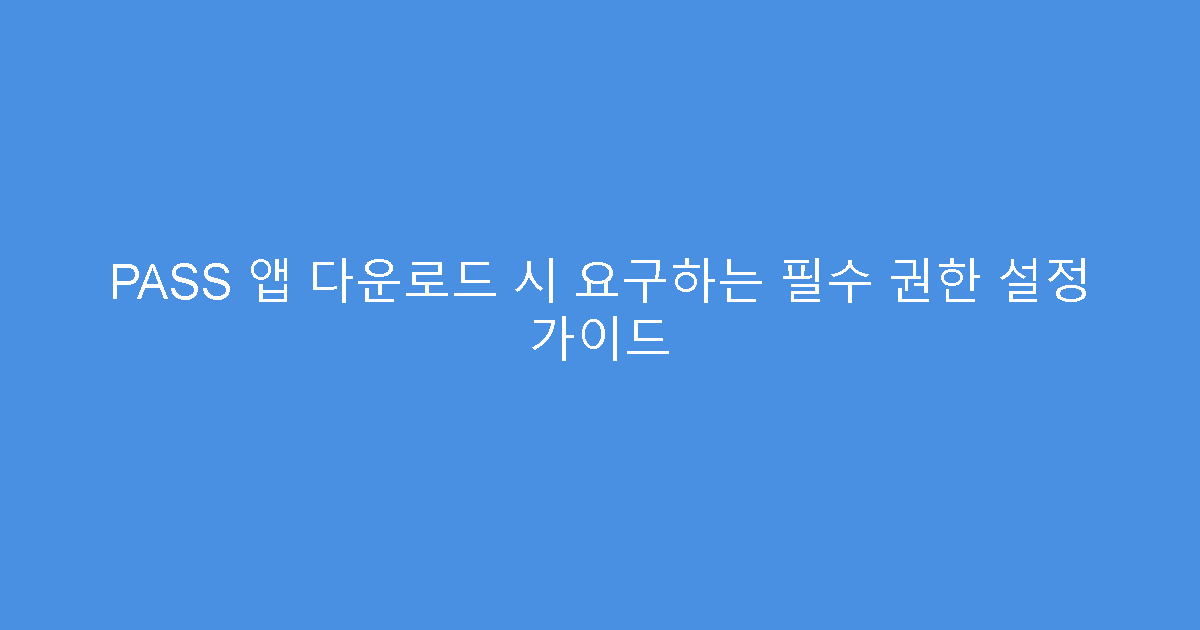PASS 앱 다운로드 시 요구하는 필수 권한 설정 가이드