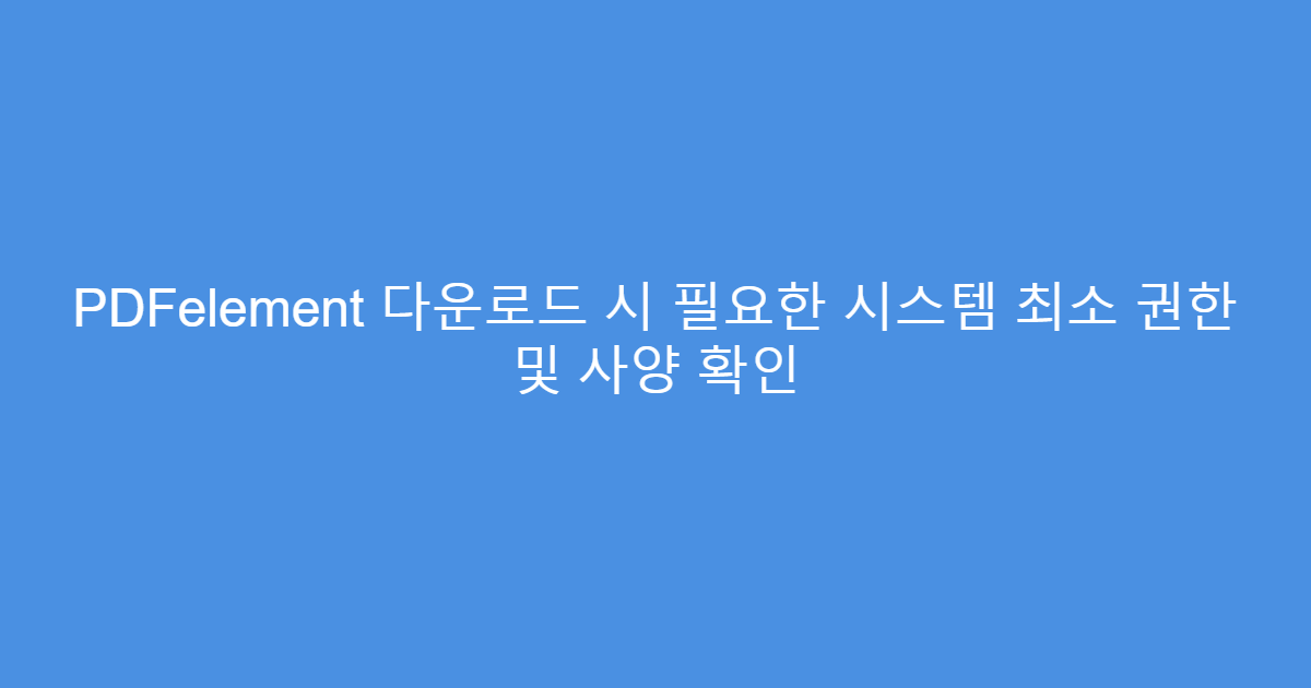 PDFelement 다운로드 시 필요한 시스템 최소 권한 및 사양 확인