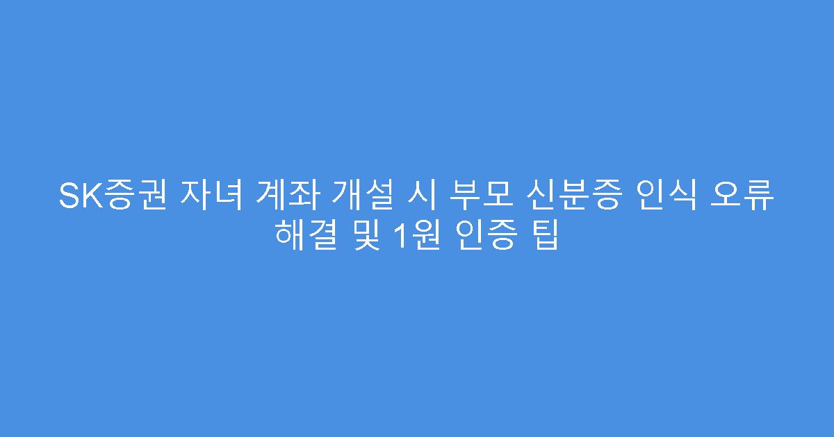 SK증권 자녀 계좌 개설 시 부모 신분증 인식 오류 해결 및 1원 인증 팁