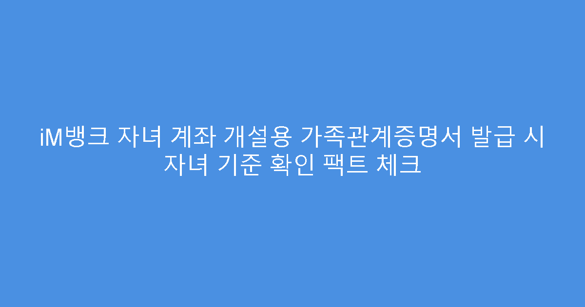 iM뱅크 자녀 계좌 개설용 가족관계증명서 발급 시 자녀 기준 확인 팩트 체크