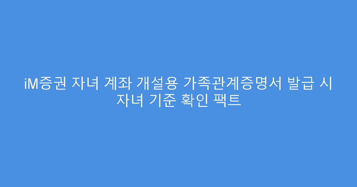 iM증권 자녀 계좌 개설용 가족관계증명서 발급 시 자녀 기준 확인 팩트
