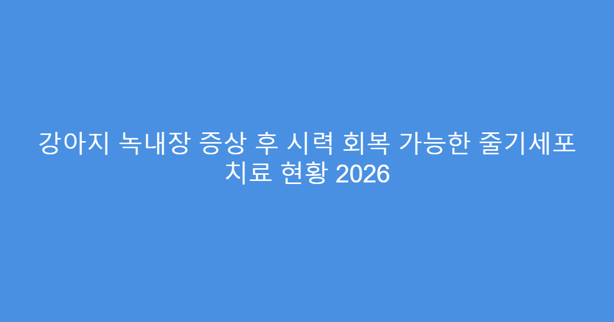 강아지 녹내장 증상 후 시력 회복 가능한 줄기세포 치료 현황 2026