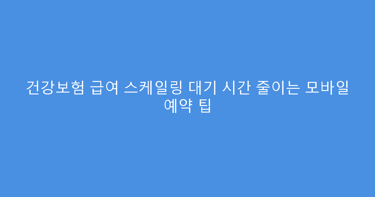 건강보험 급여 스케일링 대기 시간 줄이는 모바일 예약 팁