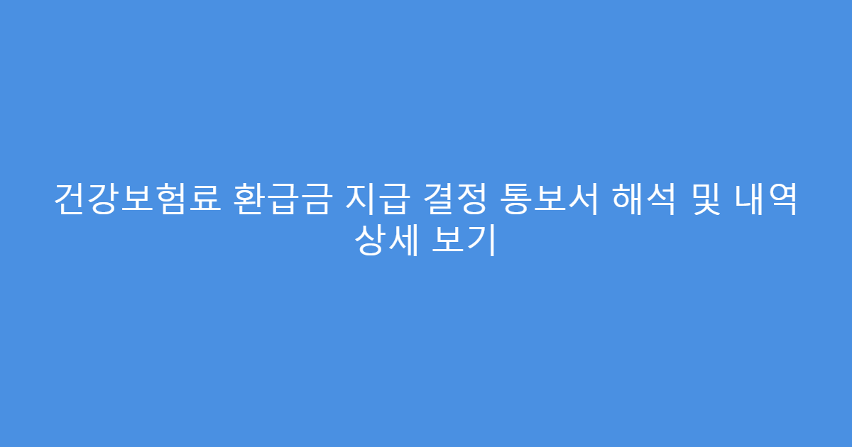 건강보험료 환급금 지급 결정 통보서 해석 및 내역 상세 보기