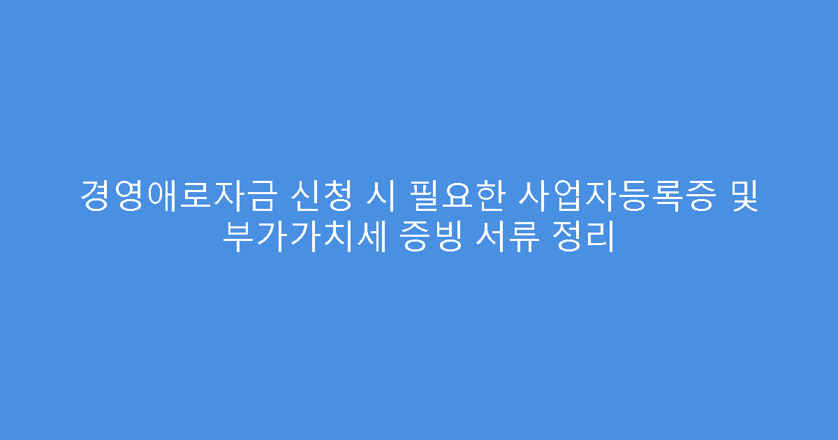 경영애로자금 신청 시 필요한 사업자등록증 및 부가가치세 증빙 서류 정리