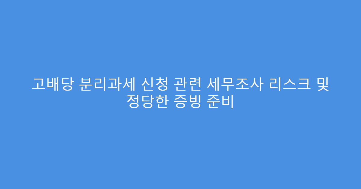 고배당 분리과세 신청 관련 세무조사 리스크 및 정당한 증빙 준비