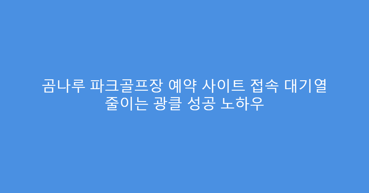 곰나루 파크골프장 예약 사이트 접속 대기열 줄이는 광클 성공 노하우