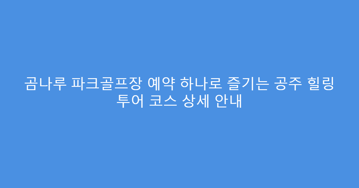곰나루 파크골프장 예약 하나로 즐기는 공주 힐링 투어 코스 상세 안내