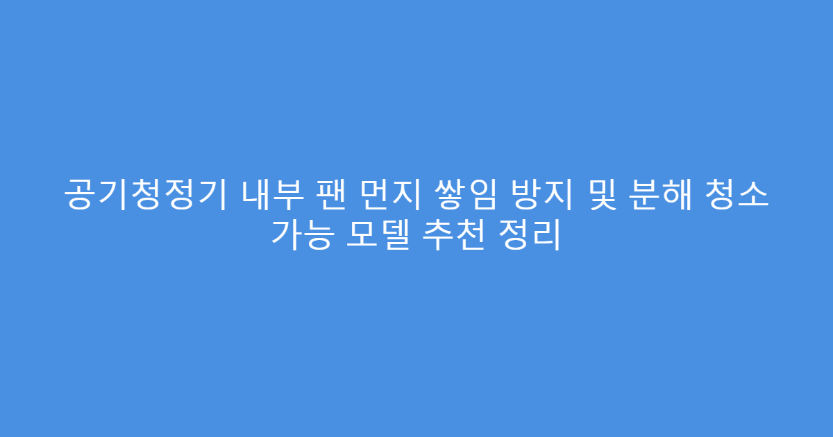 공기청정기 내부 팬 먼지 쌓임 방지 및 분해 청소 가능 모델 추천 정리