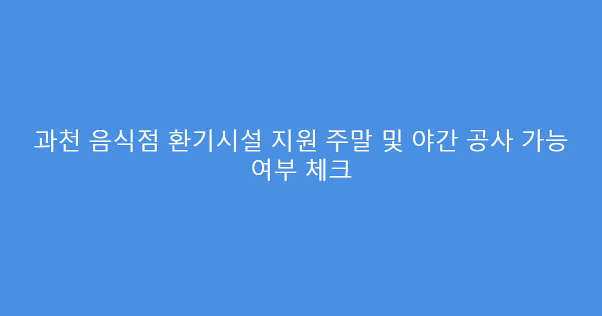 과천 음식점 환기시설 지원 주말 및 야간 공사 가능 여부 체크