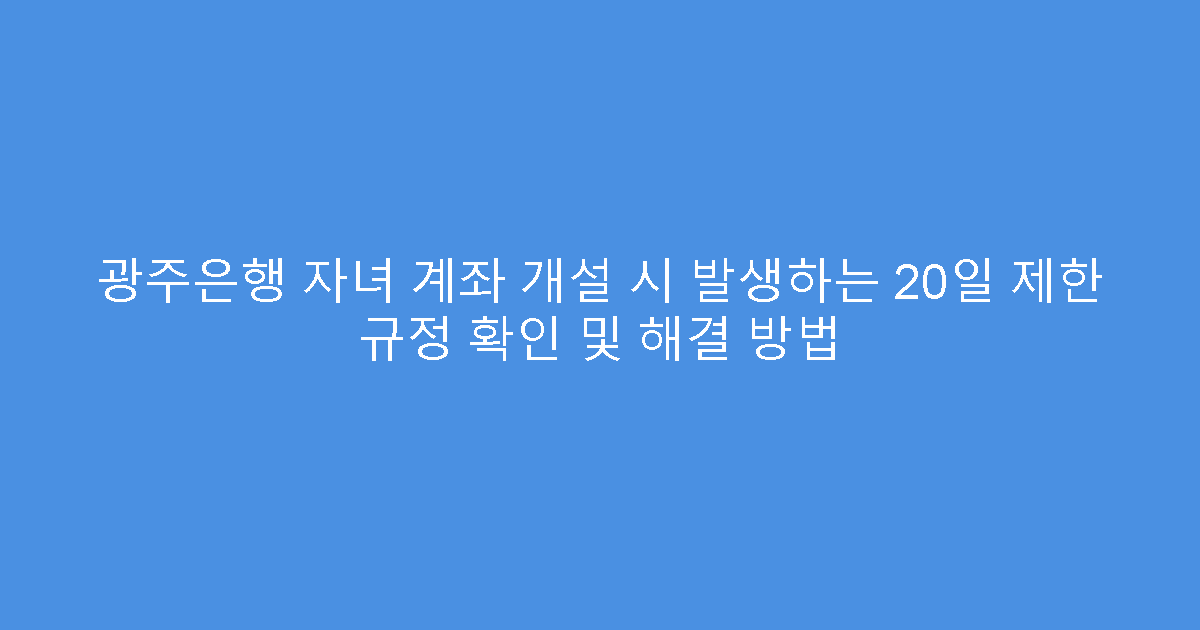광주은행 자녀 계좌 개설 시 발생하는 20일 제한 규정 확인 및 해결 방법