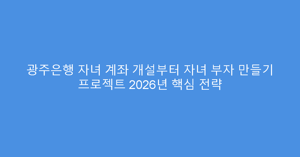 광주은행 자녀 계좌 개설부터 자녀 부자 만들기 프로젝트 2026년 핵심 전략