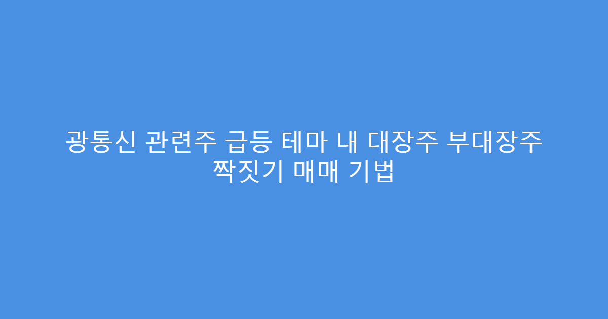 광통신 관련주 급등 테마 내 대장주 부대장주 짝짓기 매매 기법