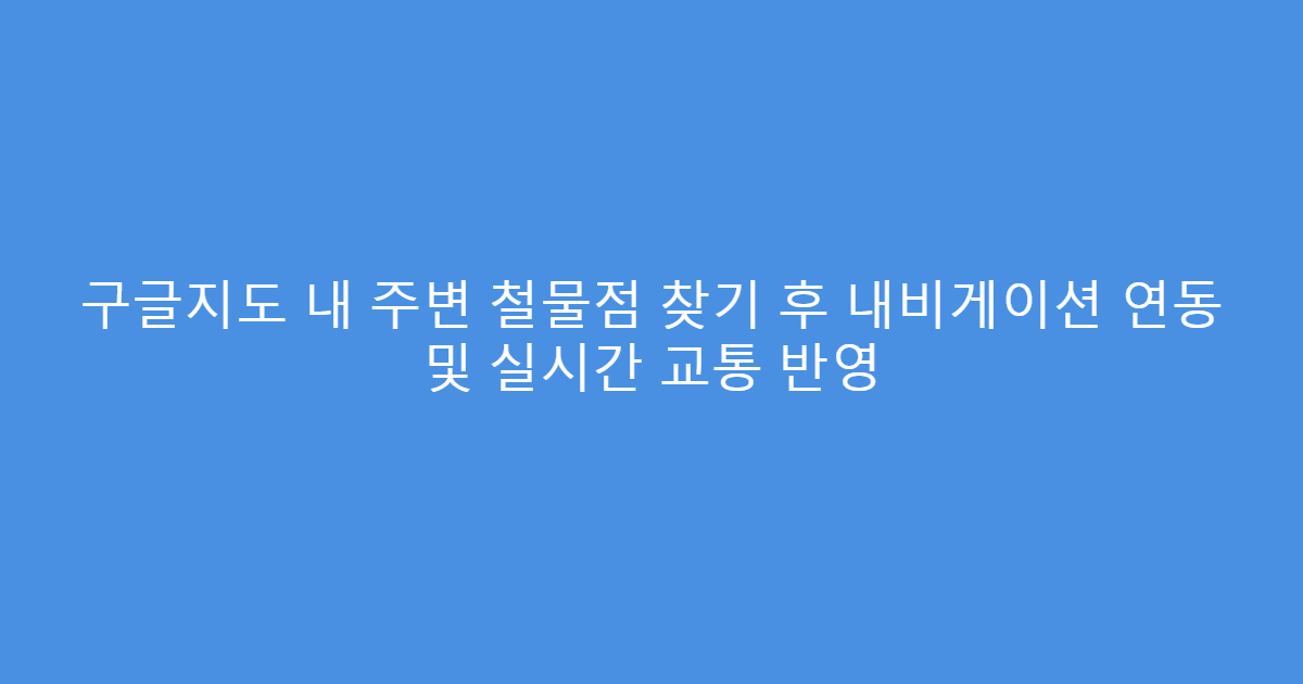 구글지도 내 주변 철물점 찾기 후 내비게이션 연동 및 실시간 교통 반영