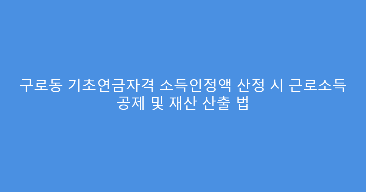 구로동 기초연금자격 소득인정액 산정 시 근로소득 공제 및 재산 산출 법