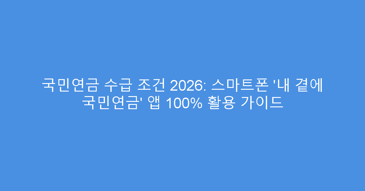 국민연금 수급 조건 2026: 스마트폰 ‘내 곁에 국민연금’ 앱 100% 활용 가이드