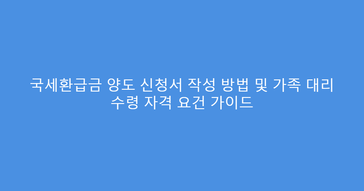 국세환급금 양도 신청서 작성 방법 및 가족 대리 수령 자격 요건 가이드