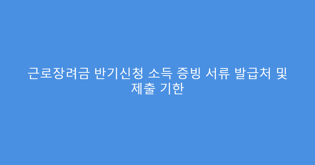 근로장려금 반기신청 소득 증빙 서류 발급처 및 제출 기한