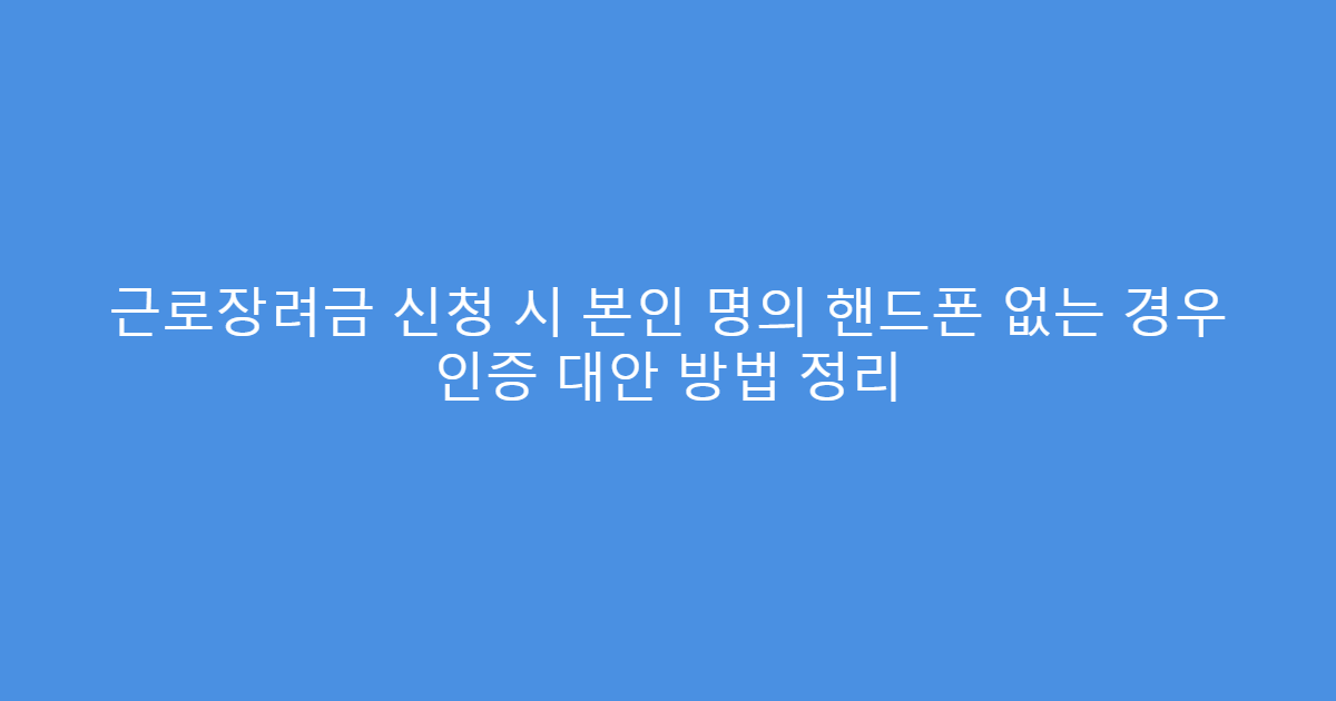 근로장려금 신청 시 본인 명의 핸드폰 없는 경우 인증 대안 방법 정리