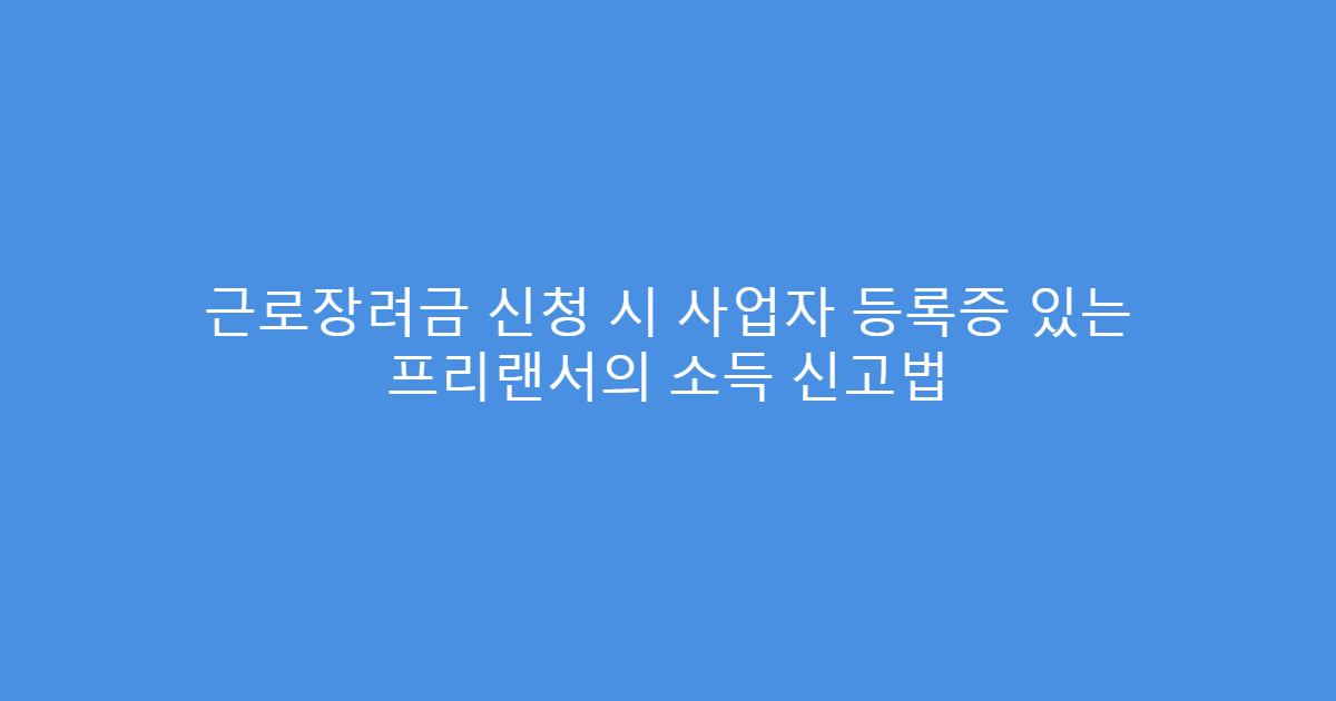 근로장려금 신청 시 사업자 등록증 있는 프리랜서의 소득 신고법