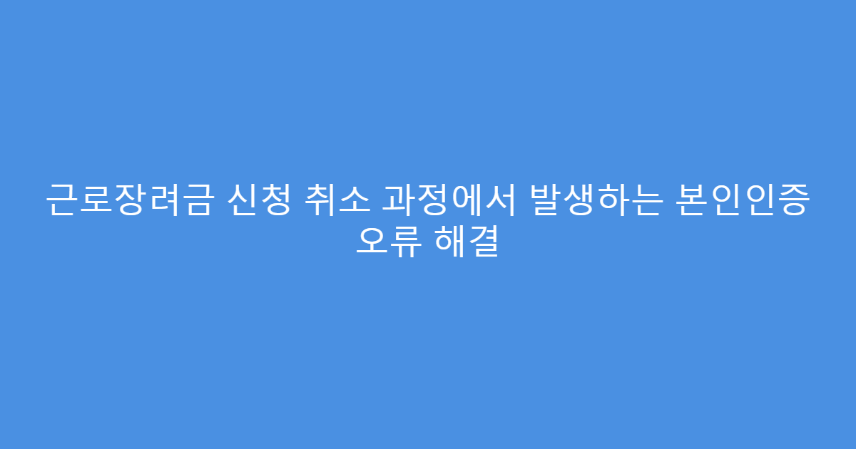 근로장려금 신청 취소 과정에서 발생하는 본인인증 오류 해결