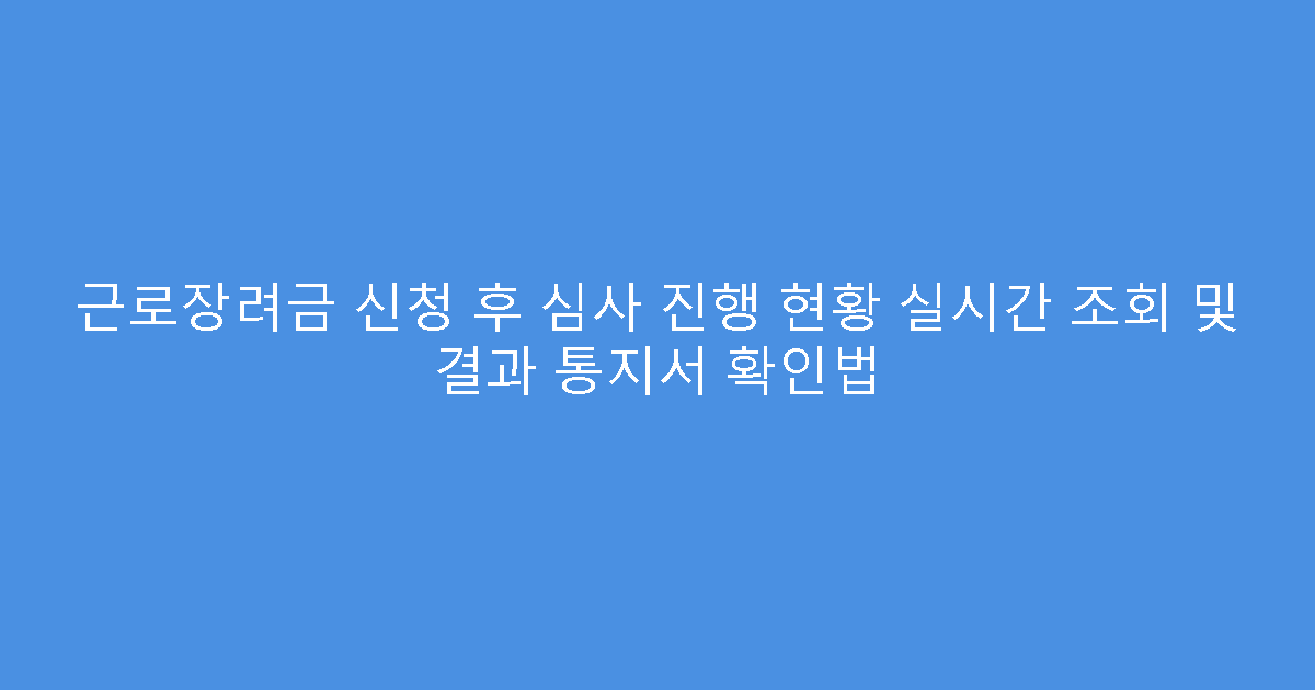 근로장려금 신청 후 심사 진행 현황 실시간 조회 및 결과 통지서 확인법