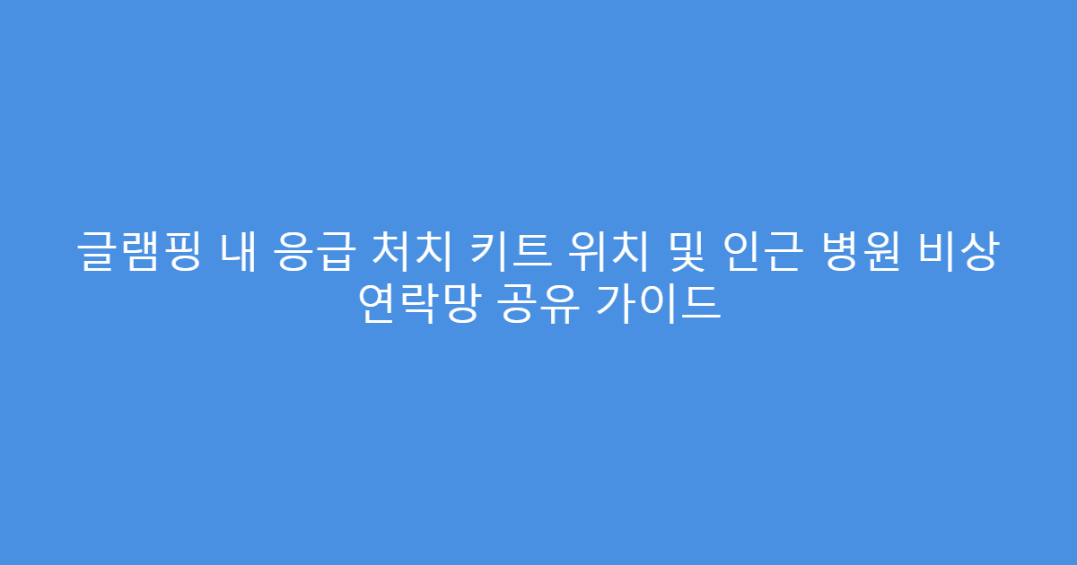 글램핑 내 응급 처치 키트 위치 및 인근 병원 비상 연락망 공유 가이드