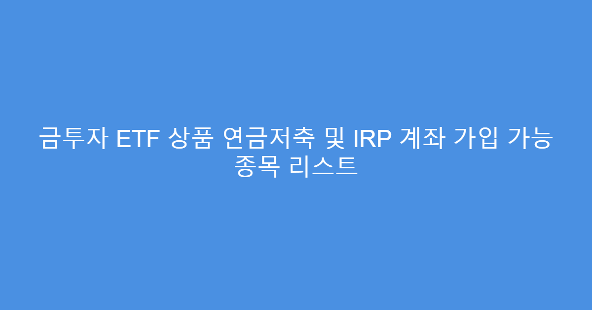 금투자 ETF 상품 연금저축 및 IRP 계좌 가입 가능 종목 리스트