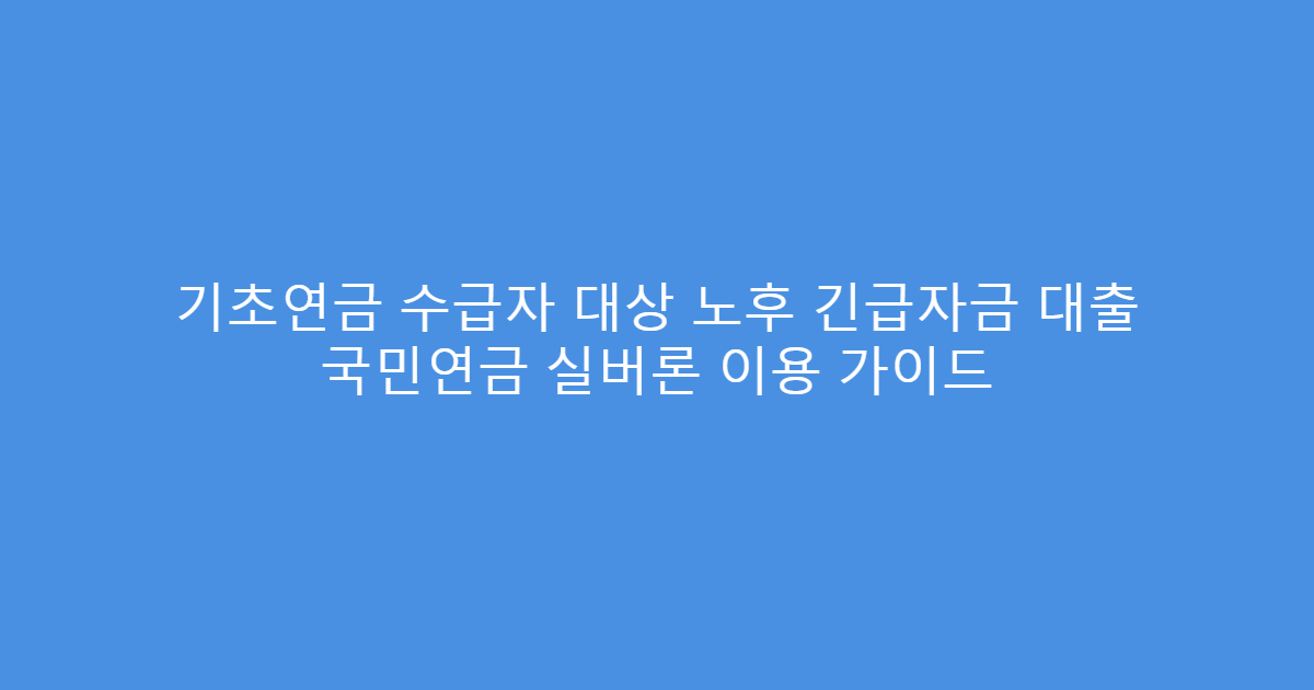 기초연금 수급자 대상 노후 긴급자금 대출 국민연금 실버론 이용 가이드