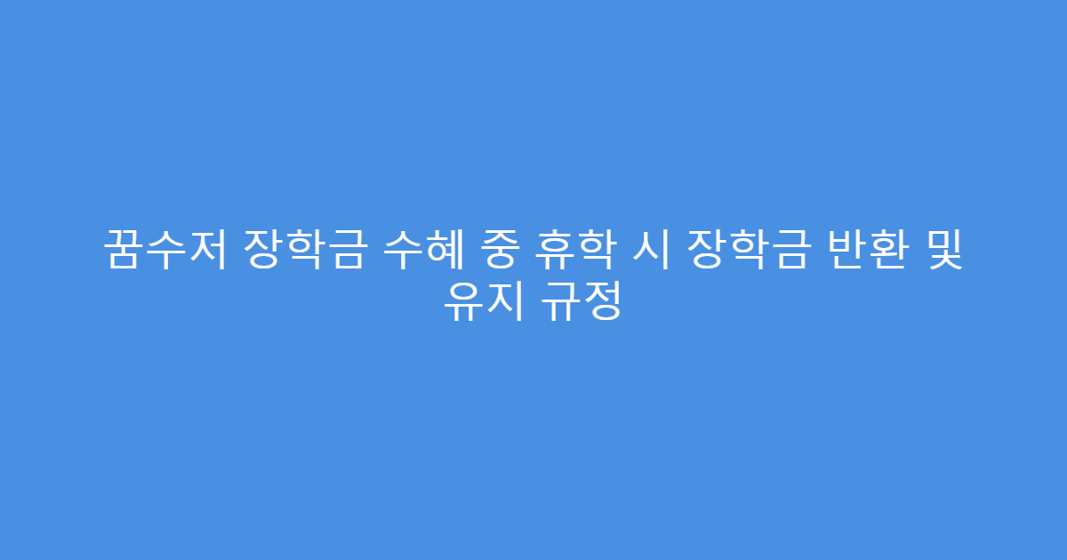 꿈수저 장학금 수혜 중 휴학 시 장학금 반환 및 유지 규정