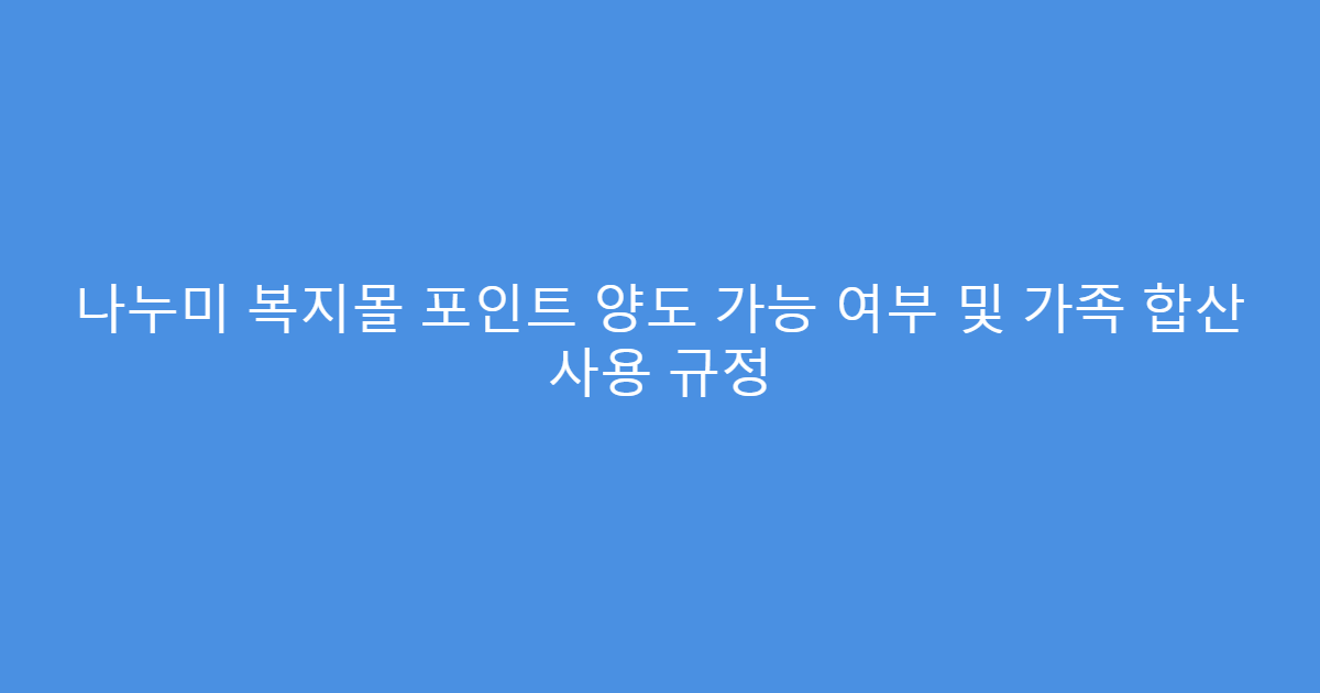 나누미 복지몰 포인트 양도 가능 여부 및 가족 합산 사용 규정