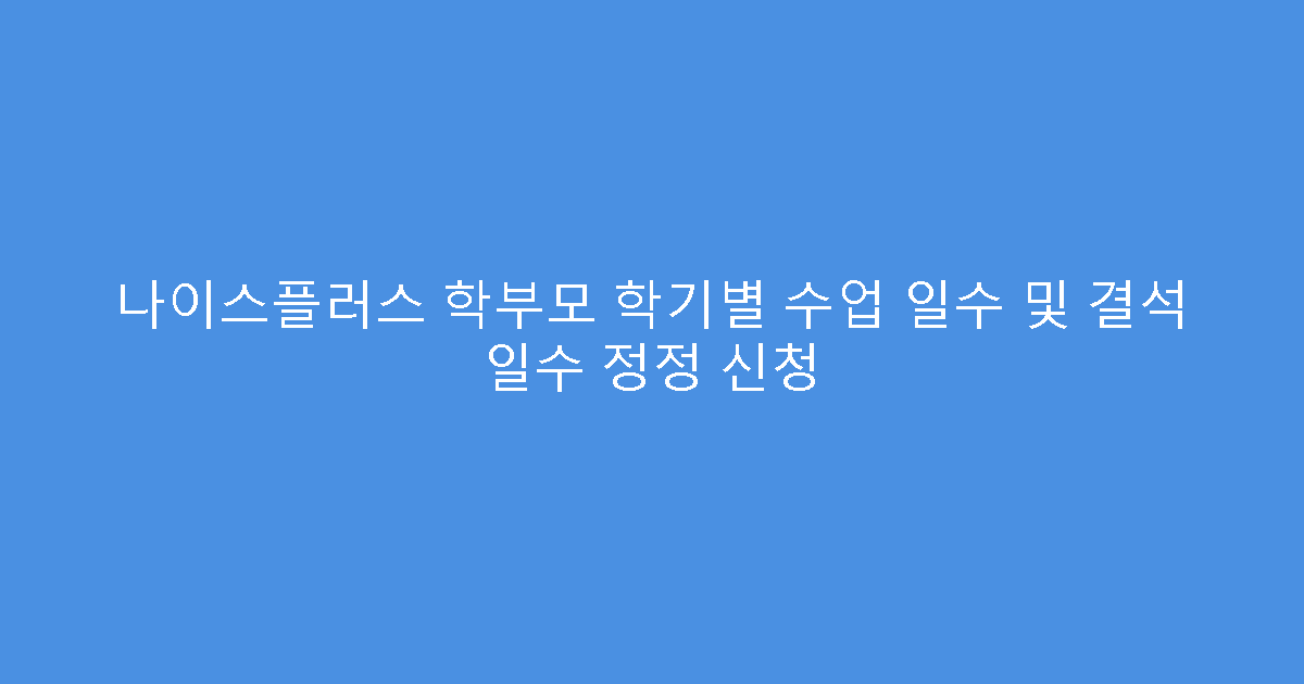 나이스플러스 학부모 학기별 수업 일수 및 결석 일수 정정 신청