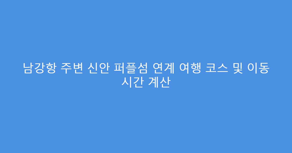 남강항 주변 신안 퍼플섬 연계 여행 코스 및 이동 시간 계산