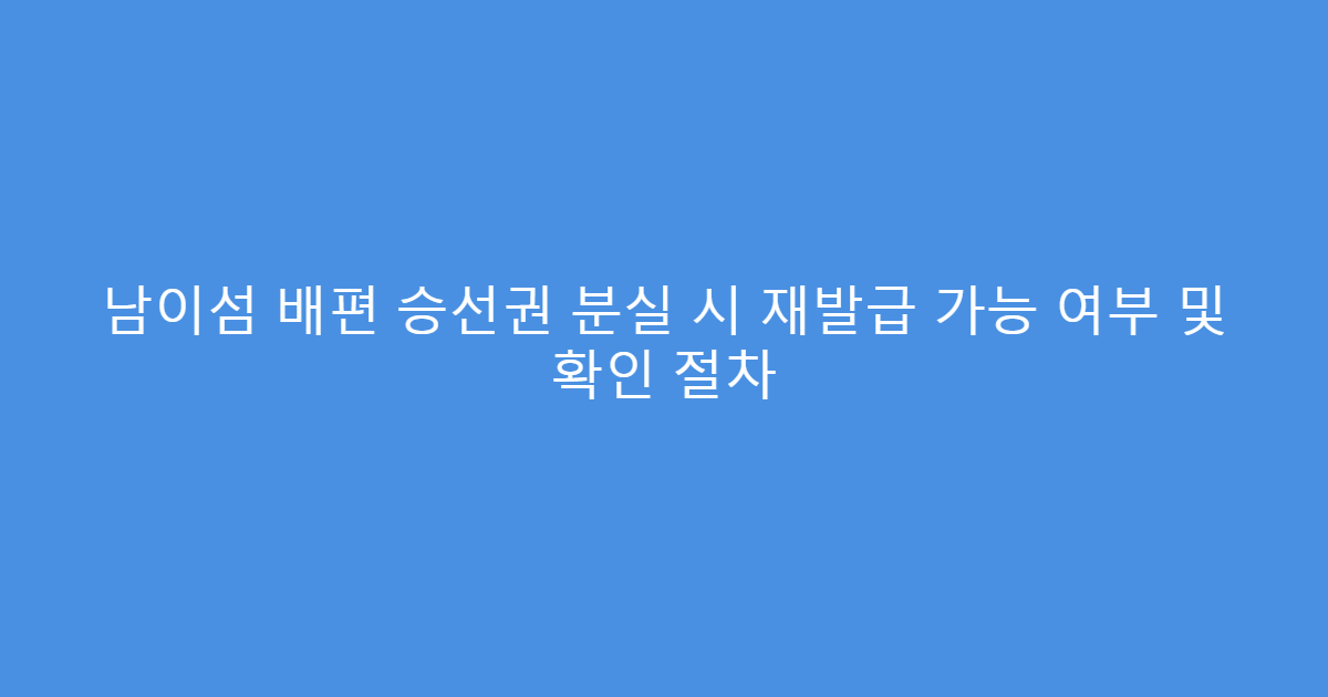 남이섬 배편 승선권 분실 시 재발급 가능 여부 및 확인 절차