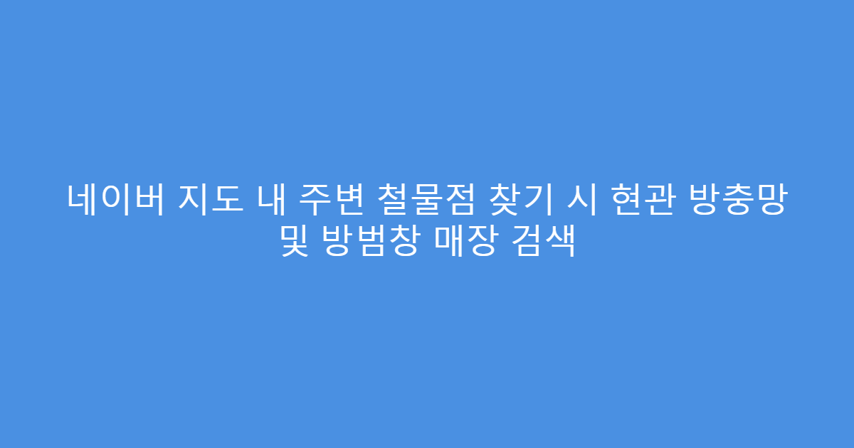 네이버 지도 내 주변 철물점 찾기 시 현관 방충망 및 방범창 매장 검색