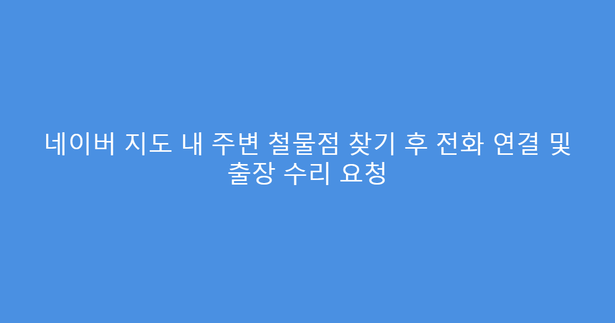 네이버 지도 내 주변 철물점 찾기 후 전화 연결 및 출장 수리 요청