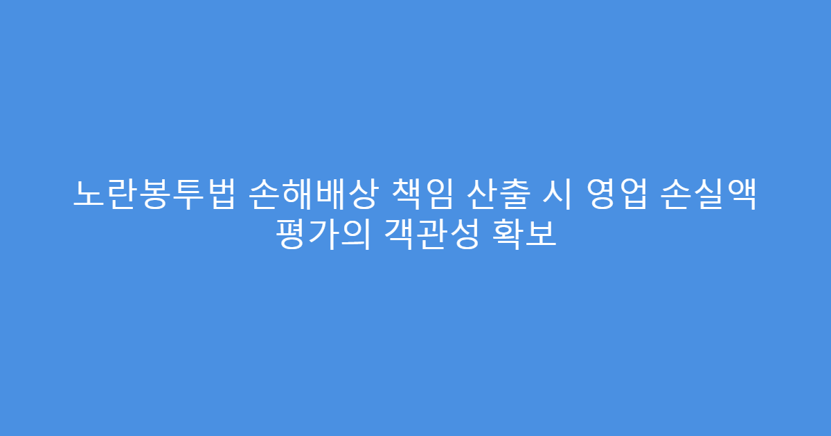 노란봉투법 손해배상 책임 산출 시 영업 손실액 평가의 객관성 확보