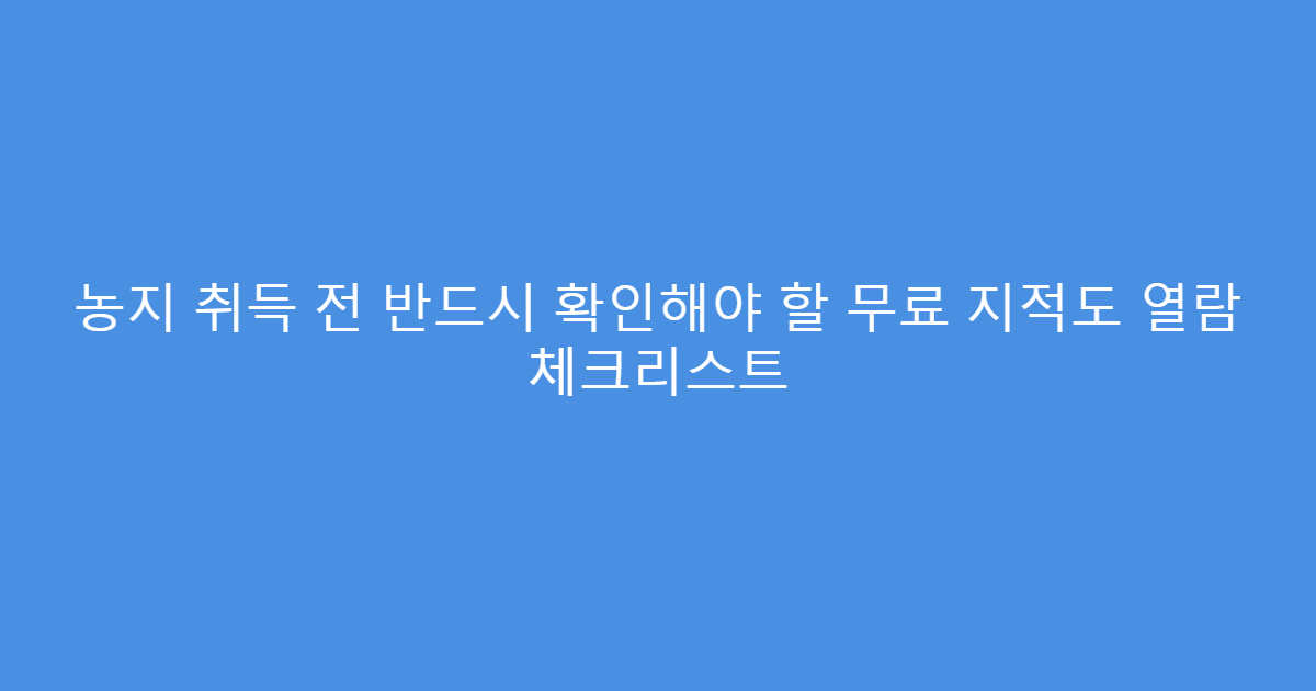 농지 취득 전 반드시 확인해야 할 무료 지적도 열람 체크리스트
