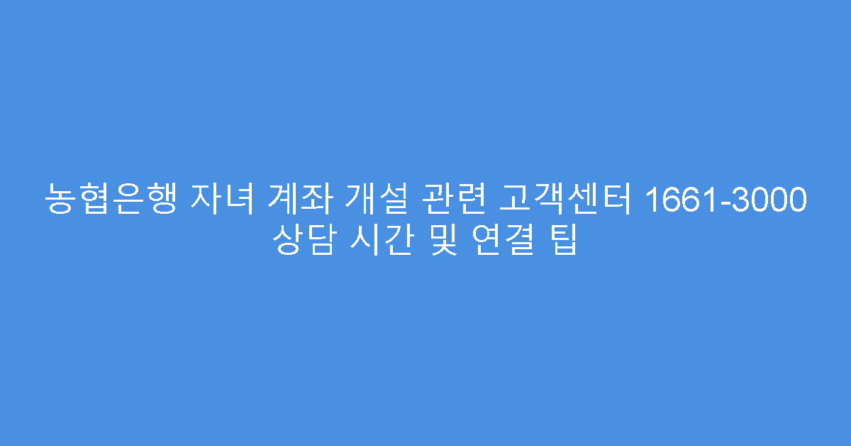 농협은행 자녀 계좌 개설 관련 고객센터 1661-3000 상담 시간 및 연결 팁