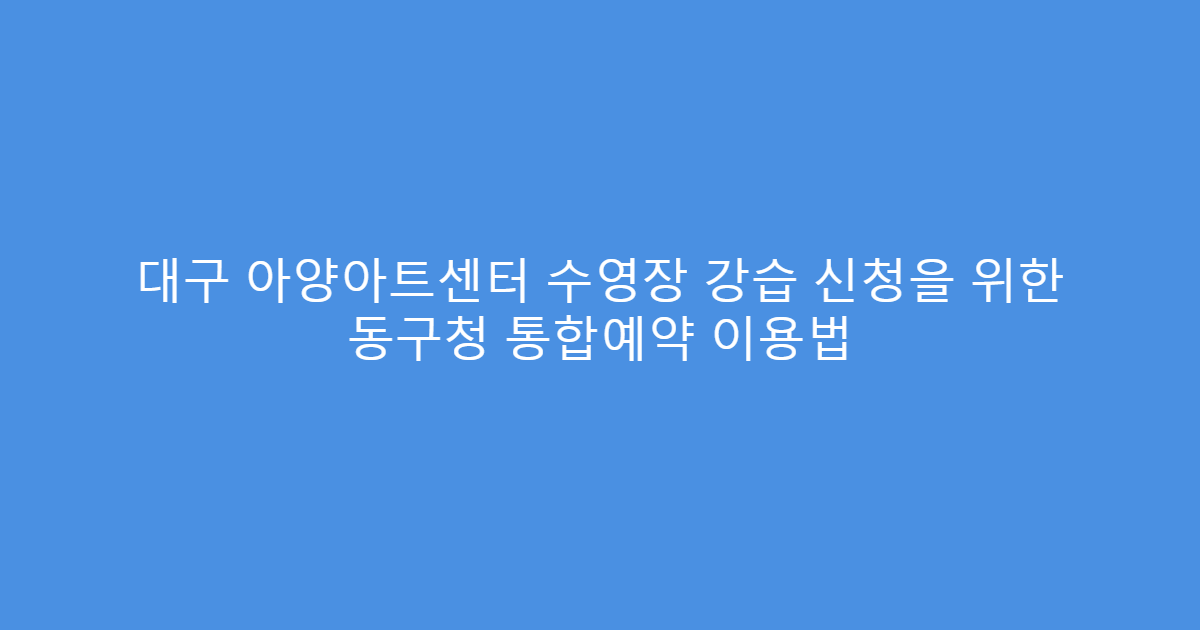 대구 아양아트센터 수영장 강습 신청을 위한 동구청 통합예약 이용법