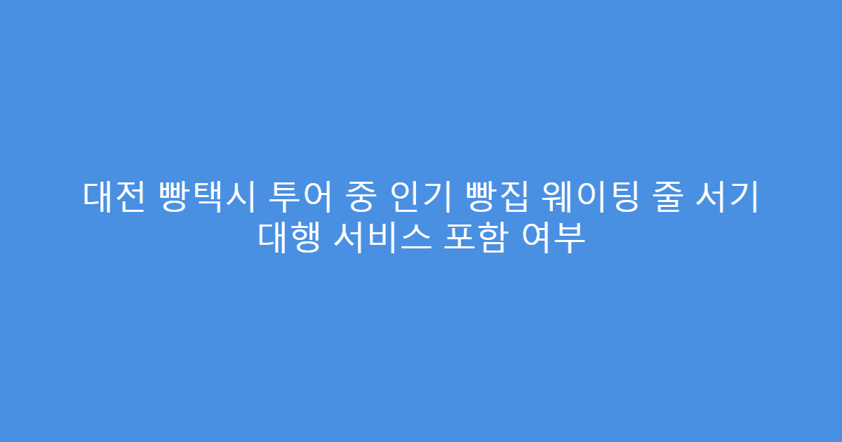 대전 빵택시 투어 중 인기 빵집 웨이팅 줄 서기 대행 서비스 포함 여부