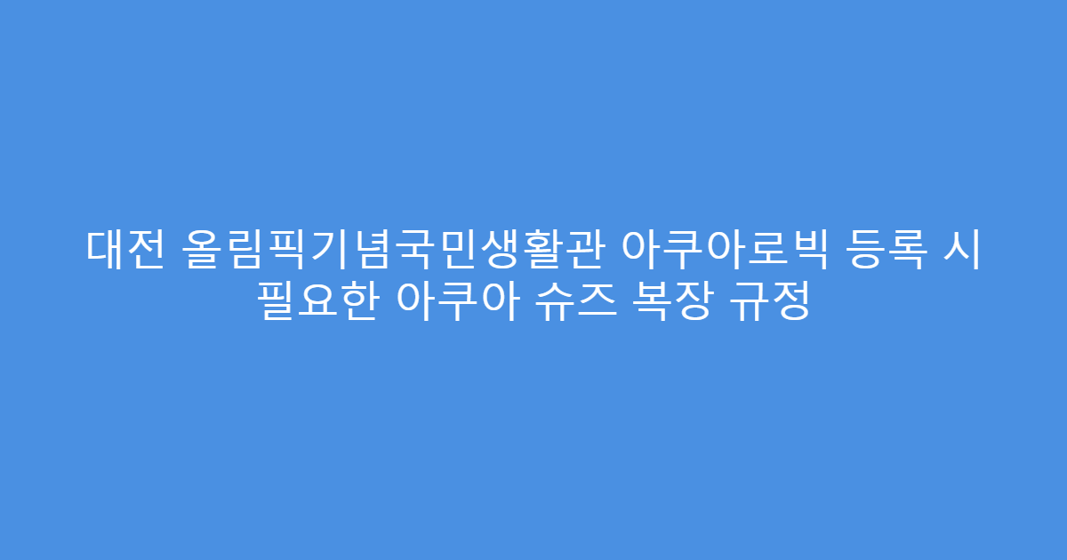대전 올림픽기념국민생활관 아쿠아로빅 등록 시 필요한 아쿠아 슈즈 복장 규정