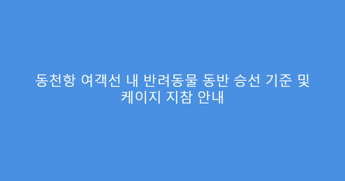 동천항 여객선 내 반려동물 동반 승선 기준 및 케이지 지참 안내